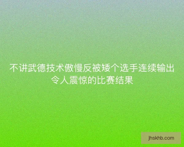 不讲武德技术傲慢反被矮个选手连续输出令人震惊的比赛结果