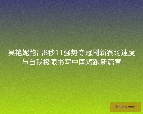 吴艳妮跑出8秒11强势夺冠刷新赛场速度与自我极限书写中国短跑新篇章