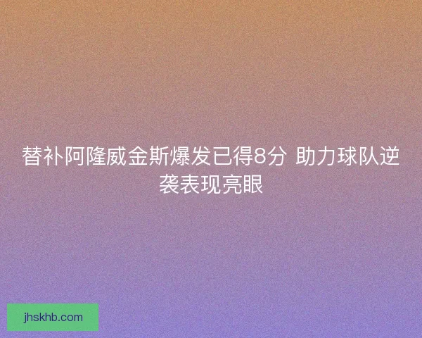 替补阿隆威金斯爆发已得8分 助力球队逆袭表现亮眼