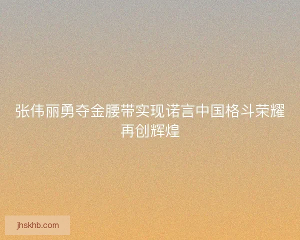 张伟丽勇夺金腰带实现诺言中国格斗荣耀再创辉煌