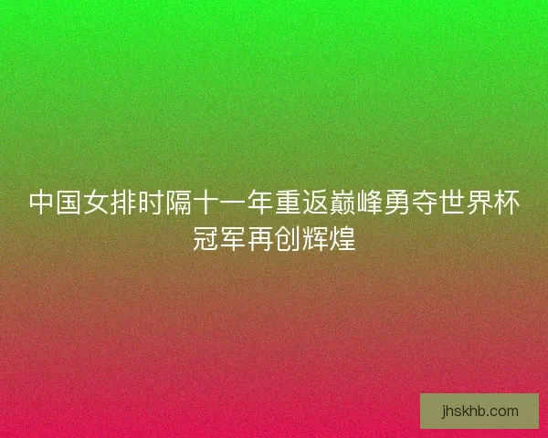 中国女排时隔十一年重返巅峰勇夺世界杯冠军再创辉煌