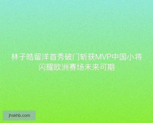 林子皓留洋首秀破门斩获MVP中国小将闪耀欧洲赛场未来可期