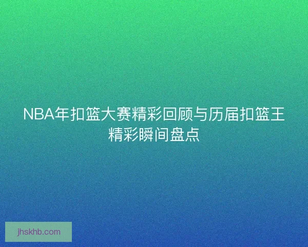 NBA年扣篮大赛精彩回顾与历届扣篮王精彩瞬间盘点